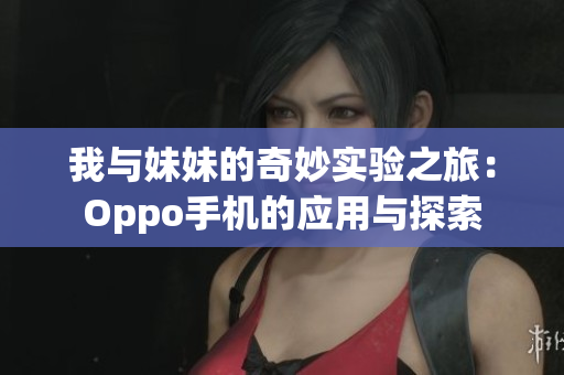 我与妹妹的奇妙实验之旅：Oppo手机的应用与探索