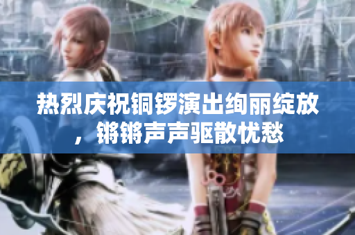 热烈庆祝铜锣演出绚丽绽放，锵锵声声驱散忧愁