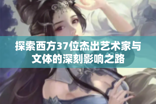 探索西方37位杰出艺术家与文体的深刻影响之路