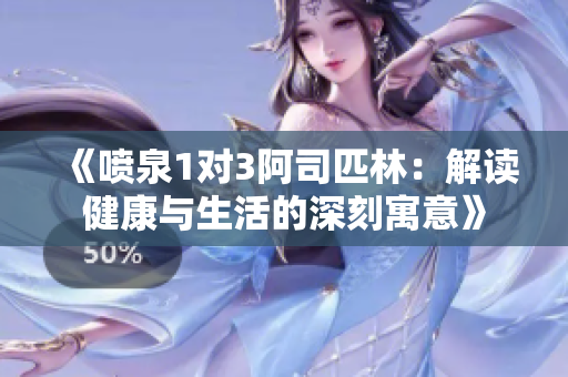 《喷泉1对3阿司匹林：解读健康与生活的深刻寓意》