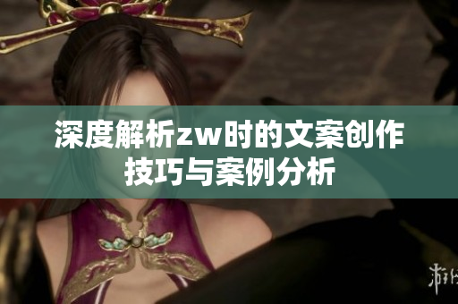 深度解析zw时的文案创作技巧与案例分析