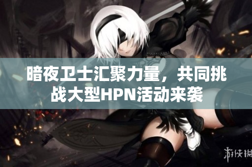 暗夜卫士汇聚力量，共同挑战大型HPN活动来袭