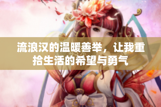 流浪汉的温暖善举，让我重拾生活的希望与勇气