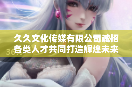 久久文化传媒有限公司诚招各类人才共同打造辉煌未来