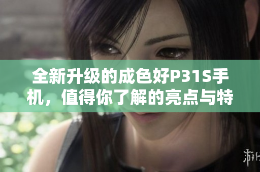 全新升级的成色好P31S手机，值得你了解的亮点与特色