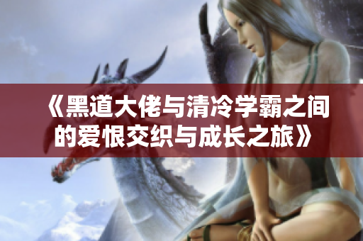 《黑道大佬与清冷学霸之间的爱恨交织与成长之旅》