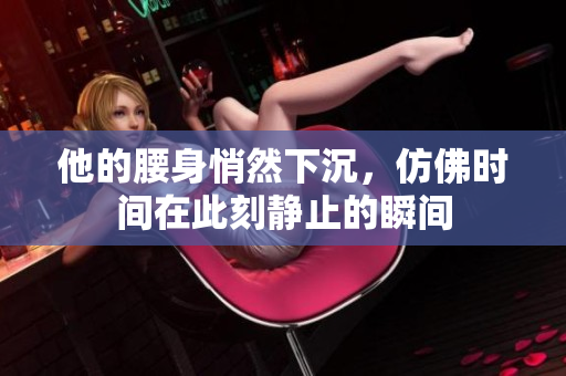 他的腰身悄然下沉，仿佛时间在此刻静止的瞬间