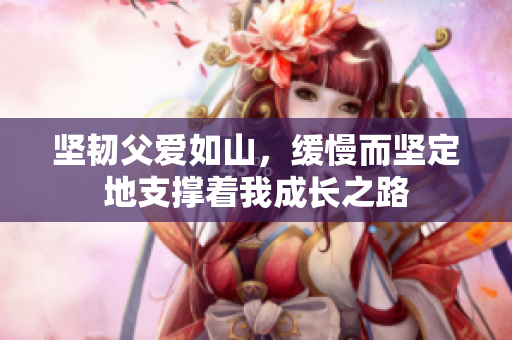 坚韧父爱如山，缓慢而坚定地支撑着我成长之路