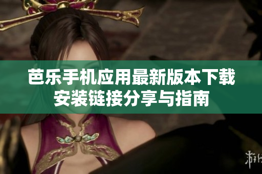 芭乐手机应用最新版本下载安装链接分享与指南