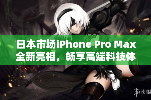 日本市场iPhone Pro Max全新亮相，畅享高端科技体验