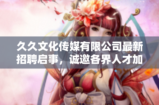 久久文化传媒有限公司最新招聘启事，诚邀各界人才加入团队