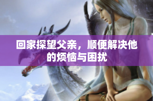 回家探望父亲，顺便解决他的烦恼与困扰