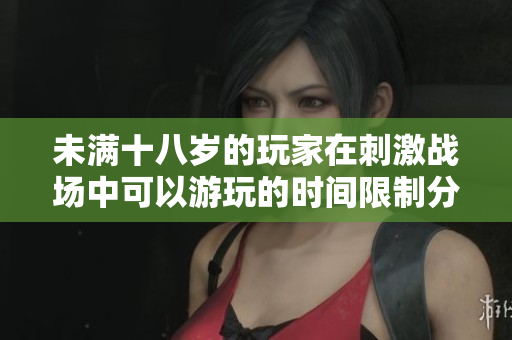 未满十八岁的玩家在刺激战场中可以游玩的时间限制分析
