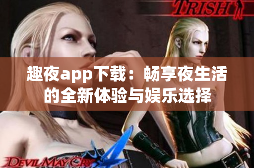 趣夜app下载：畅享夜生活的全新体验与娱乐选择
