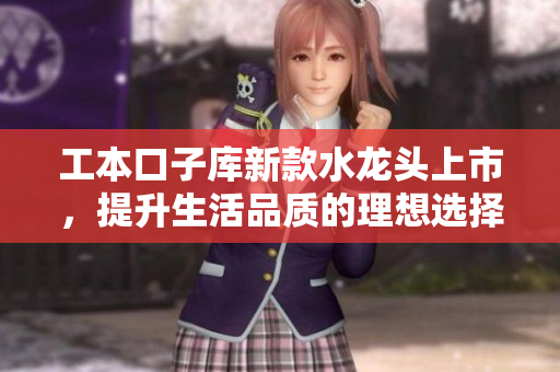 工本口子库新款水龙头上市，提升生活品质的理想选择