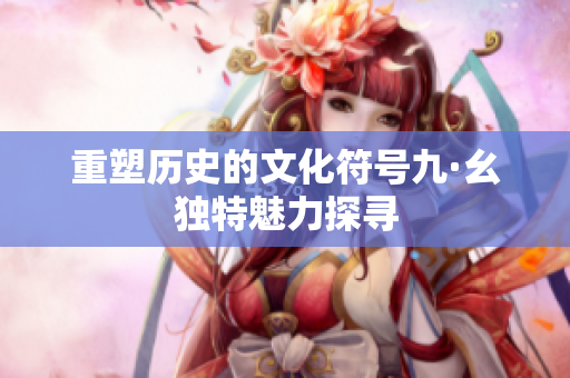 重塑历史的文化符号九·幺独特魅力探寻