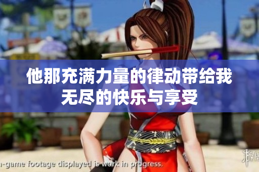 他那充满力量的律动带给我无尽的快乐与享受