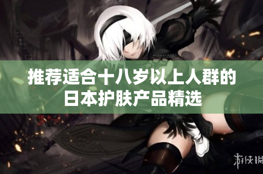 推荐适合十八岁以上人群的日本护肤产品精选