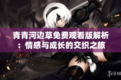 青青河边草免费观看版解析：情感与成长的交织之旅
