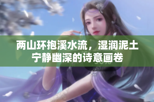 两山环抱溪水流，湿润泥土宁静幽深的诗意画卷