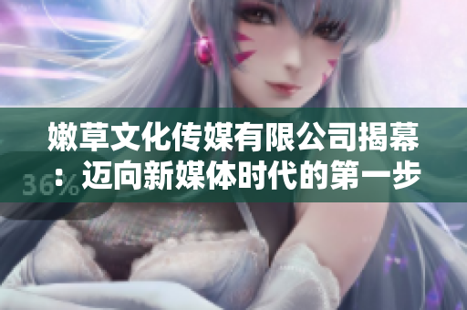 嫩草文化传媒有限公司揭幕：迈向新媒体时代的第一步