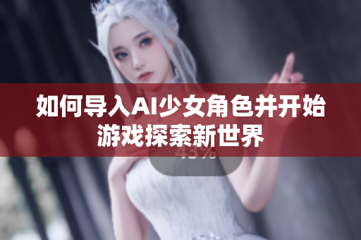 如何导入AI少女角色并开始游戏探索新世界
