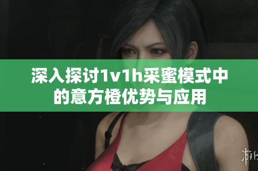 深入探讨1v1h采蜜模式中的意方橙优势与应用