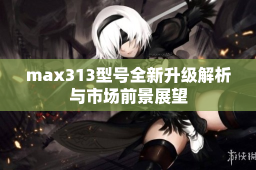 max313型号全新升级解析与市场前景展望