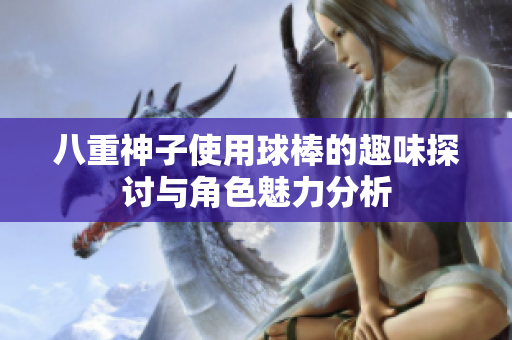 八重神子使用球棒的趣味探讨与角色魅力分析