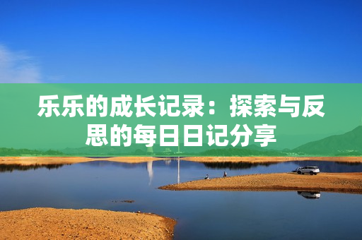 乐乐的成长记录：探索与反思的每日日记分享