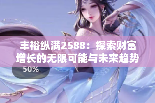 丰裕纵满2588：探索财富增长的无限可能与未来趋势
