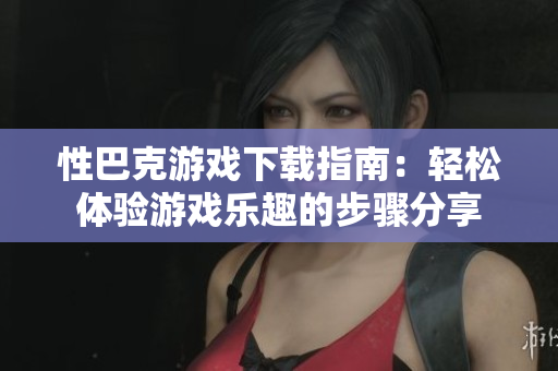 性巴克游戏下载指南：轻松体验游戏乐趣的步骤分享
