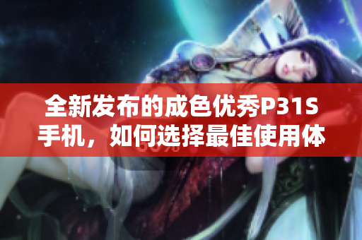 全新发布的成色优秀P31S手机，如何选择最佳使用体验
