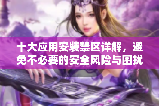 十大应用安装禁区详解，避免不必要的安全风险与困扰