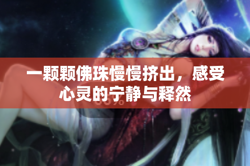 一颗颗佛珠慢慢挤出，感受心灵的宁静与释然