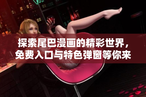 探索尾巴漫画的精彩世界，免费入口与特色弹窗等你来体验