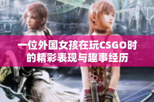 一位外国女孩在玩CSGO时的精彩表现与趣事经历