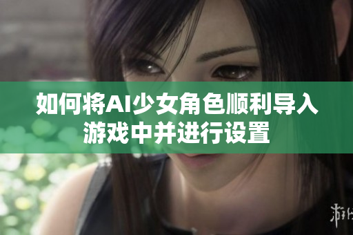 如何将AI少女角色顺利导入游戏中并进行设置
