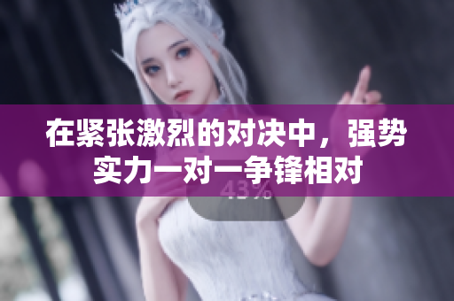 在紧张激烈的对决中，强势实力一对一争锋相对