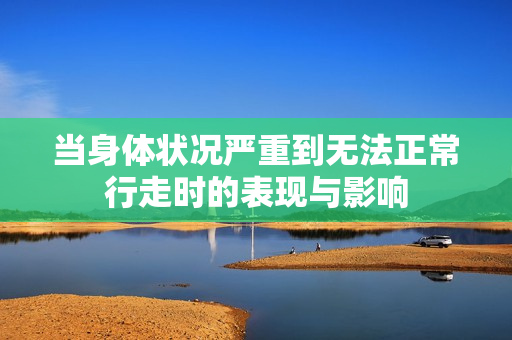 当身体状况严重到无法正常行走时的表现与影响