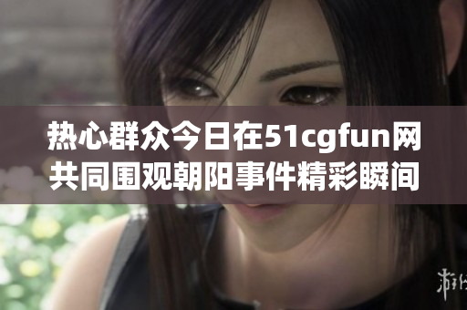 热心群众今日在51cgfun网共同围观朝阳事件精彩瞬间