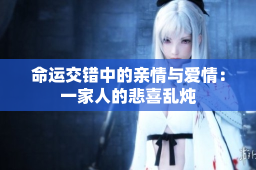 命运交错中的亲情与爱情：一家人的悲喜乱炖