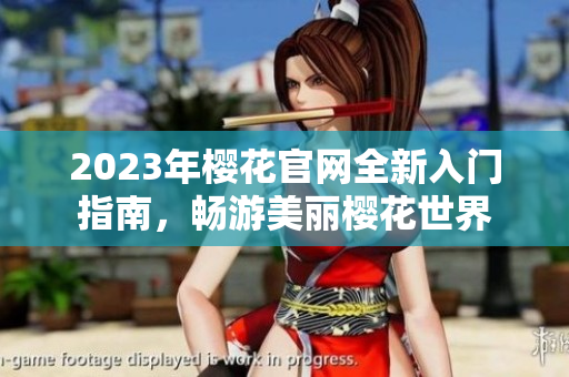 2023年樱花官网全新入门指南，畅游美丽樱花世界