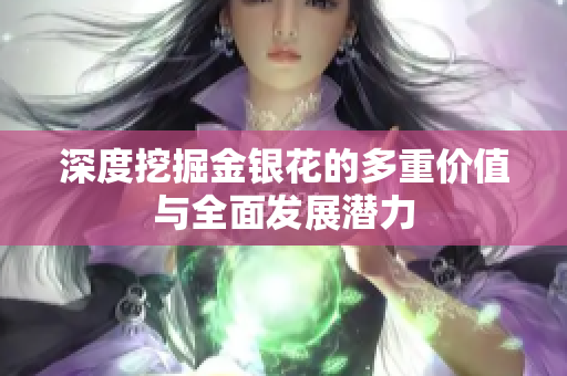 深度挖掘金银花的多重价值与全面发展潜力