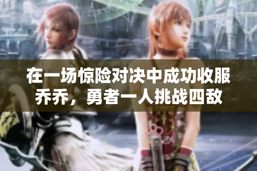 在一场惊险对决中成功收服乔乔，勇者一人挑战四敌