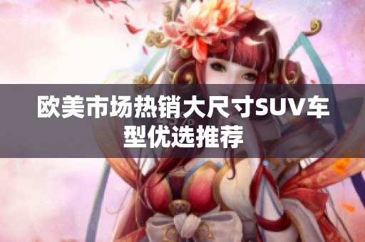 欧美市场热销大尺寸SUV车型优选推荐