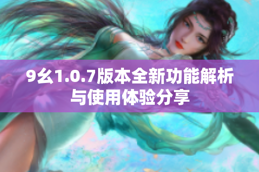9幺1.0.7版本全新功能解析与使用体验分享