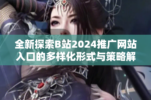 全新探索B站2024推广网站入口的多样化形式与策略解析