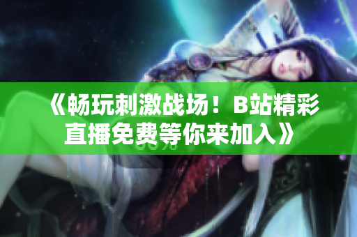 《畅玩刺激战场！B站精彩直播免费等你来加入》