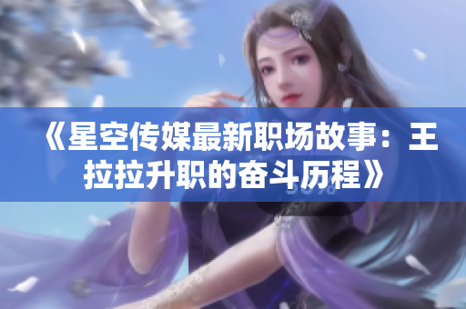 《星空传媒最新职场故事：王拉拉升职的奋斗历程》